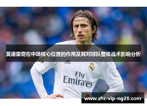 莫德里奇在中场核心位置的作用及其对球队整体战术影响分析