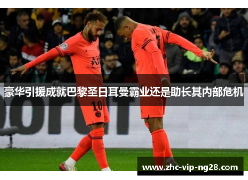 豪华引援成就巴黎圣日耳曼霸业还是助长其内部危机