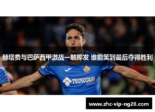 赫塔费与巴萨西甲激战一触即发 谁能笑到最后夺得胜利