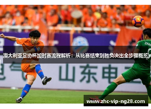 澳大利亚足协杯加时赛流程解析：从比赛结束到胜负决出全步骤概览