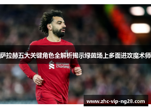 萨拉赫五大关键角色全解析揭示绿茵场上多面进攻魔术师