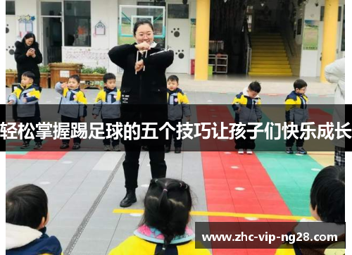 轻松掌握踢足球的五个技巧让孩子们快乐成长