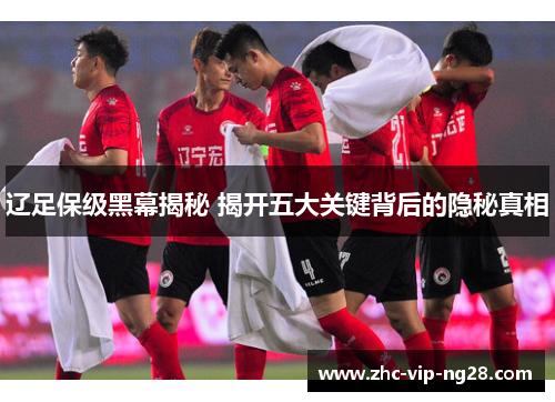 辽足保级黑幕揭秘 揭开五大关键背后的隐秘真相