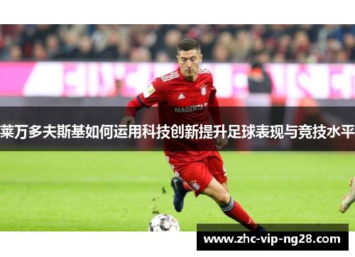 莱万多夫斯基如何运用科技创新提升足球表现与竞技水平