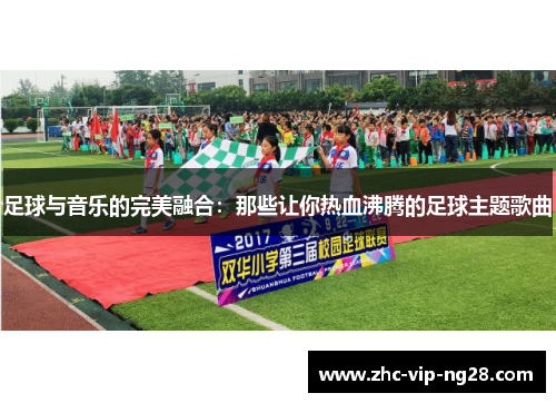 足球与音乐的完美融合:那些让你热血沸腾的足球主题歌曲 足球与音乐的完美融合:那些让你热血沸腾的足球主题歌曲
