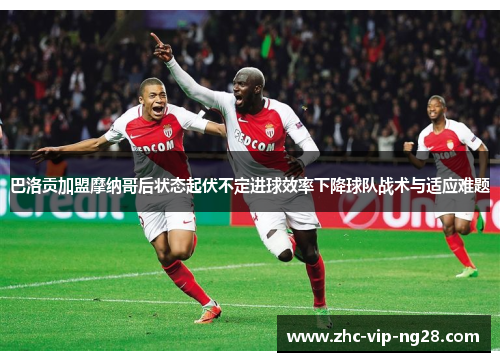 巴洛贡加盟摩纳哥后状态起伏不定进球效率下降球队战术与适应难题