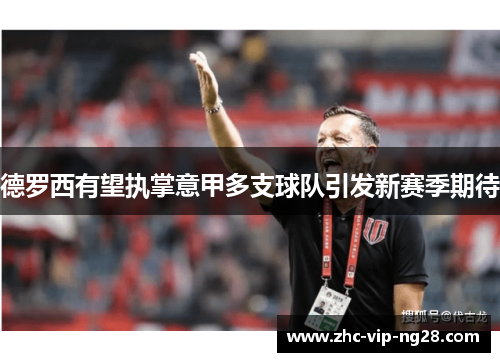 德罗西有望执掌意甲多支球队引发新赛季期待 德罗西有望执掌意甲多支球队引发新赛季期待