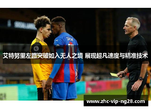 艾特努里左路突破如入无人之境 展现超凡速度与精准技术