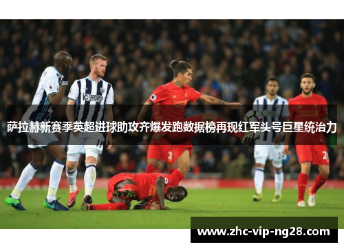 萨拉赫新赛季英超进球助攻齐爆发跑数据榜再现红军头号巨星统治力