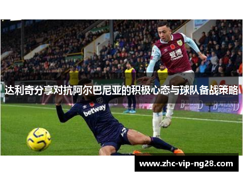 达利奇分享对抗阿尔巴尼亚的积极心态与球队备战策略