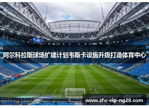 阿尔科拉斯球场扩建计划韦斯卡设施升级打造体育中心
