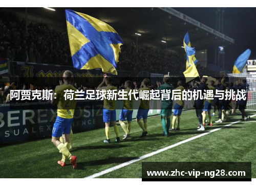 阿贾克斯:荷兰足球新生代崛起背后的机遇与挑战 阿贾克斯:荷兰足球新生代崛起背后的机遇与挑战