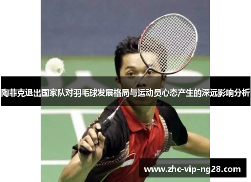 陶菲克退出国家队对羽毛球发展格局与运动员心态产生的深远影响分析 陶菲克退出国家队对羽毛球发展格局与运动员心态产生的深远影响分析