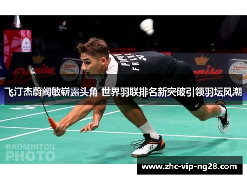 飞汀杰蔚阀敏崭露头角 世界羽联排名新突破引领羽坛风潮 飞汀杰蔚阀敏崭露头角 世界羽联排名新突破引领羽坛风潮