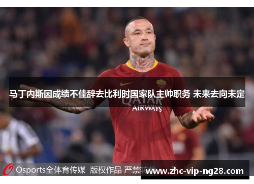 马丁内斯因成绩不佳辞去比利时国家队主帅职务 未来去向未定 马丁内斯因成绩不佳辞去比利时国家队主帅职务 未来去向未定